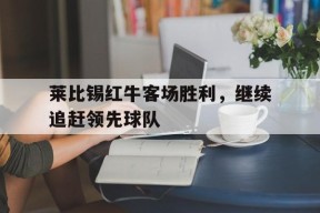 爱游戏中心-莱比锡红牛客场胜利，继续追赶领先球队的简单介绍