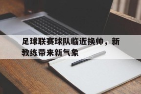 爱游戏公司-包含足球联赛球队临近换帅，新教练带来新气象的词条