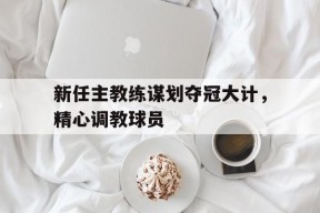 爱游戏-新任主教练谋划夺冠大计，精心调教球员的简单介绍