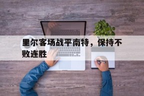 爱游戏公司-里尔客场战平南特，保持不败连胜的简单介绍