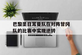 爱游戏部门-巴黎圣日耳曼队在对阵甘冈队的比赛中实现逆转