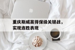 爱游戏公司-重庆斯威赢得保级关键战，实现连胜表现的简单介绍