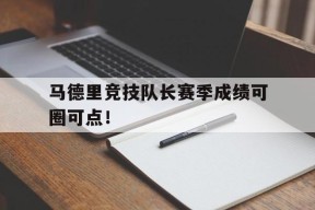爱游戏公司-马德里竞技队长赛季成绩可圈可点！的简单介绍