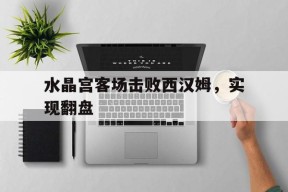 爱游戏-关于水晶宫客场击败西汉姆，实现翻盘的信息