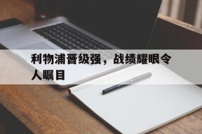 爱游戏-利物浦晋级强，战绩耀眼令人瞩目